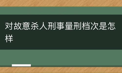 对故意杀人刑事量刑档次是怎样
