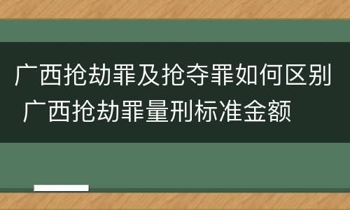 广西抢劫罪及抢夺罪如何区别 广西抢劫罪量刑标准金额