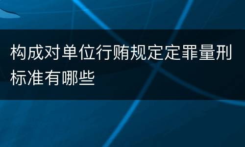 构成对单位行贿规定定罪量刑标准有哪些