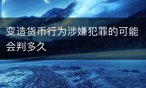 变造货币行为涉嫌犯罪的可能会判多久