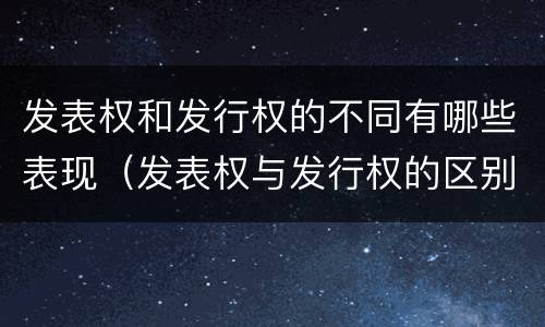 发表权和发行权的不同有哪些表现（发表权与发行权的区别）