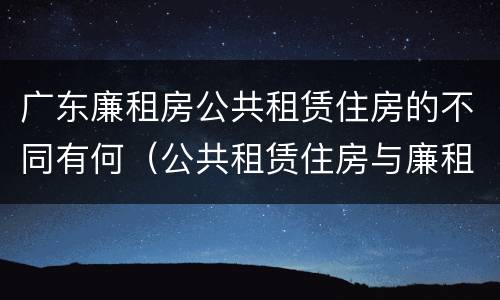 广东廉租房公共租赁住房的不同有何（公共租赁住房与廉租房的区别）