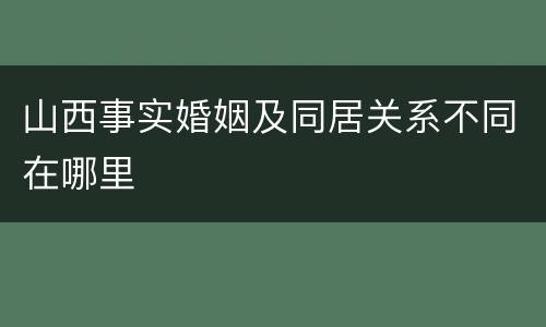 山西事实婚姻及同居关系不同在哪里