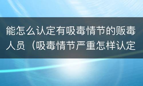 能怎么认定有吸毒情节的贩毒人员（吸毒情节严重怎样认定）