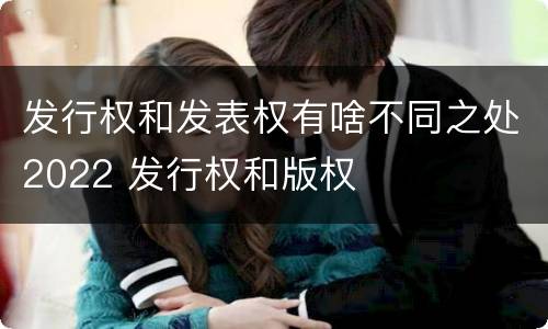 发行权和发表权有啥不同之处2022 发行权和版权