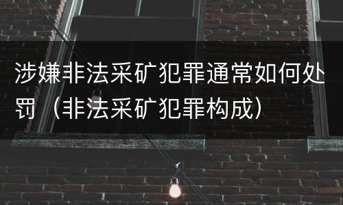 涉嫌非法采矿犯罪通常如何处罚（非法采矿犯罪构成）