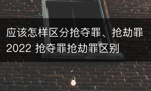 应该怎样区分抢夺罪、抢劫罪2022 抢夺罪抢劫罪区别