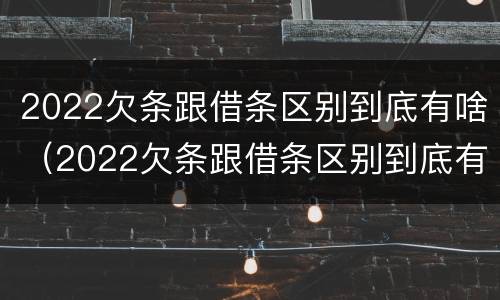 2022欠条跟借条区别到底有啥（2022欠条跟借条区别到底有啥不一样）
