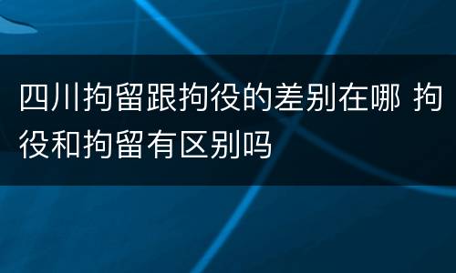 四川拘留跟拘役的差别在哪 拘役和拘留有区别吗