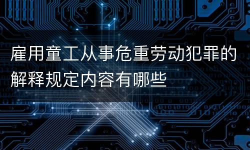 雇用童工从事危重劳动犯罪的解释规定内容有哪些