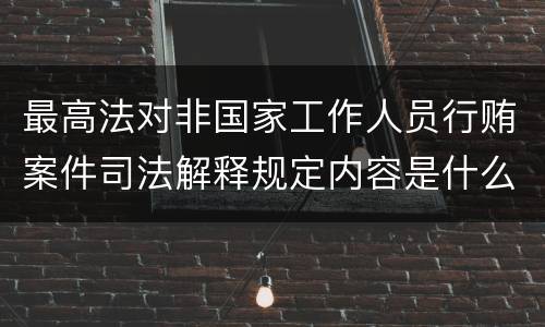 最高法对非国家工作人员行贿案件司法解释规定内容是什么
