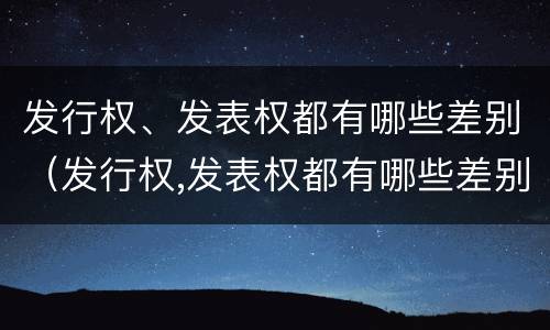 发行权、发表权都有哪些差别（发行权,发表权都有哪些差别呢）