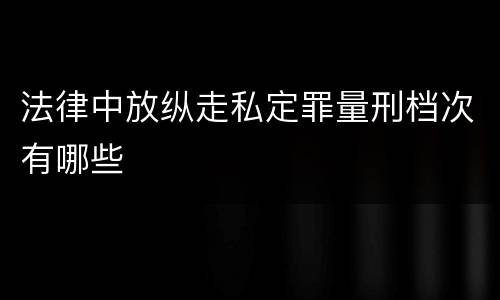 法律中放纵走私定罪量刑档次有哪些