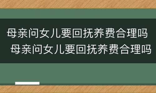 母亲问女儿要回抚养费合理吗 母亲问女儿要回抚养费合理吗怎么回答