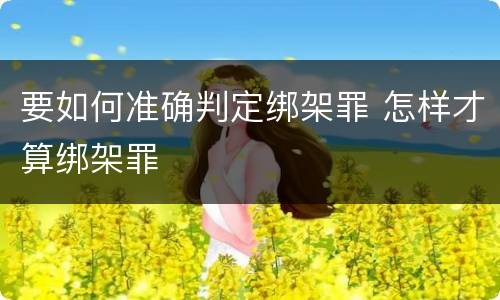 要如何准确判定绑架罪 怎样才算绑架罪
