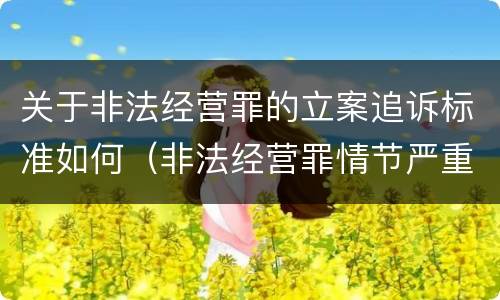 关于非法经营罪的立案追诉标准如何（非法经营罪情节严重的追诉标准）