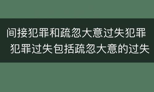 间接犯罪和疏忽大意过失犯罪 犯罪过失包括疏忽大意的过失和