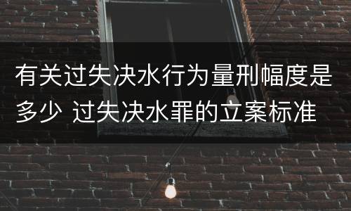 有关过失决水行为量刑幅度是多少 过失决水罪的立案标准