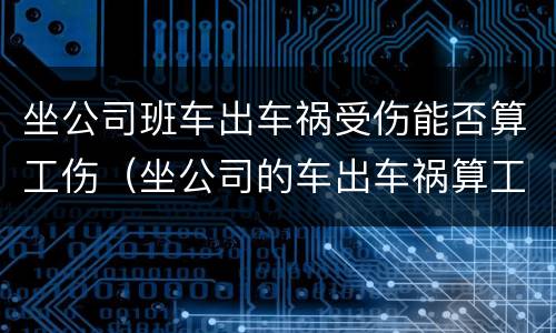 坐公司班车出车祸受伤能否算工伤（坐公司的车出车祸算工伤吗）