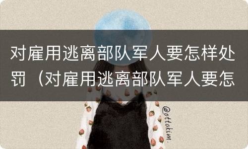 对雇用逃离部队军人要怎样处罚（对雇用逃离部队军人要怎样处罚才能入党）