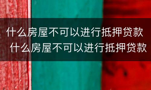 什么房屋不可以进行抵押贷款 什么房屋不可以进行抵押贷款业务