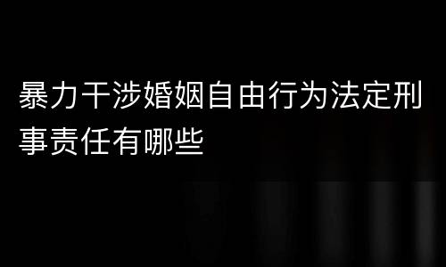 暴力干涉婚姻自由行为法定刑事责任有哪些