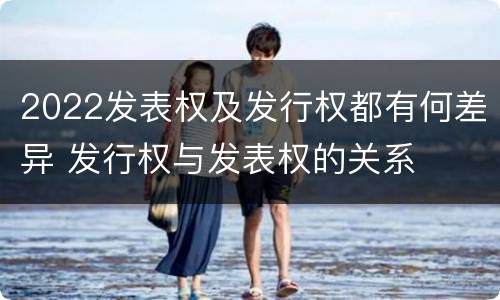 2022发表权及发行权都有何差异 发行权与发表权的关系