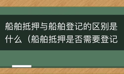 船舶抵押与船舶登记的区别是什么（船舶抵押是否需要登记）