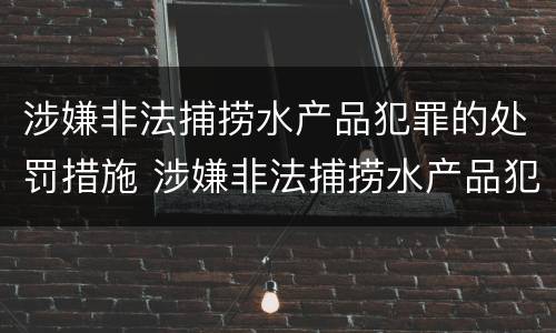 涉嫌非法捕捞水产品犯罪的处罚措施 涉嫌非法捕捞水产品犯罪的处罚措施有哪些