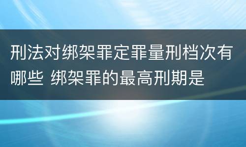 刑法对绑架罪定罪量刑档次有哪些 绑架罪的最高刑期是