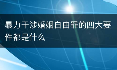 暴力干涉婚姻自由罪的四大要件都是什么