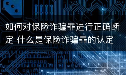 如何对保险诈骗罪进行正确断定 什么是保险诈骗罪的认定