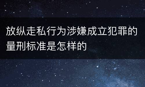 放纵走私行为涉嫌成立犯罪的量刑标准是怎样的