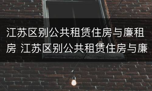 江苏区别公共租赁住房与廉租房 江苏区别公共租赁住房与廉租房的区别