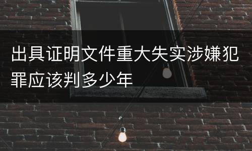 出具证明文件重大失实涉嫌犯罪应该判多少年