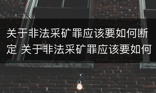 关于非法采矿罪应该要如何断定 关于非法采矿罪应该要如何断定犯罪
