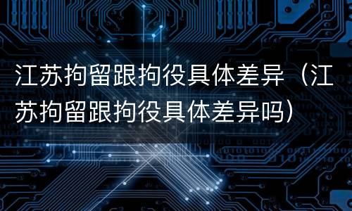 江苏拘留跟拘役具体差异（江苏拘留跟拘役具体差异吗）