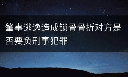 肇事逃逸造成锁骨骨折对方是否要负刑事犯罪