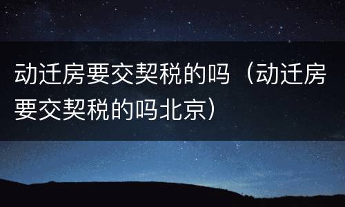 动迁房要交契税的吗（动迁房要交契税的吗北京）