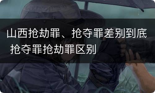 山西抢劫罪、抢夺罪差别到底 抢夺罪抢劫罪区别