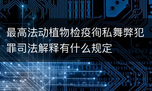 最高法动植物检疫徇私舞弊犯罪司法解释有什么规定