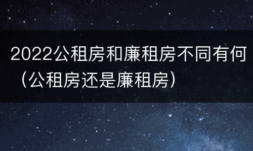 2022公租房和廉租房不同有何（公租房还是廉租房）