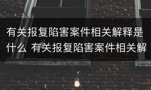 有关报复陷害案件相关解释是什么 有关报复陷害案件相关解释是什么规定