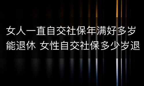 女人一直自交社保年满好多岁能退休 女性自交社保多少岁退休