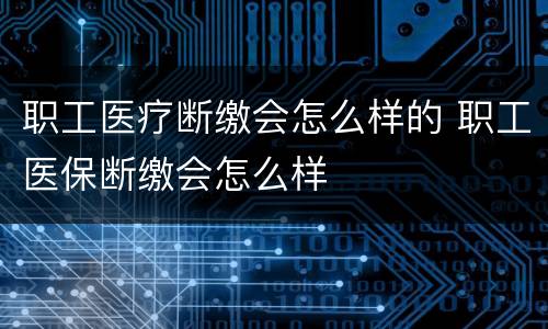 职工医疗断缴会怎么样的 职工医保断缴会怎么样