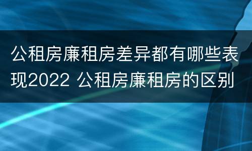 公租房廉租房差异都有哪些表现2022 公租房廉租房的区别