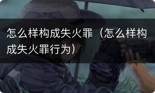 怎么样构成失火罪（怎么样构成失火罪行为）