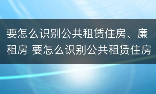 要怎么识别公共租赁住房、廉租房 要怎么识别公共租赁住房,廉租房呢