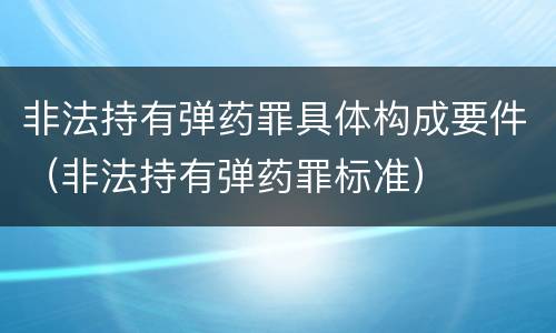 非法持有弹药罪具体构成要件（非法持有弹药罪标准）