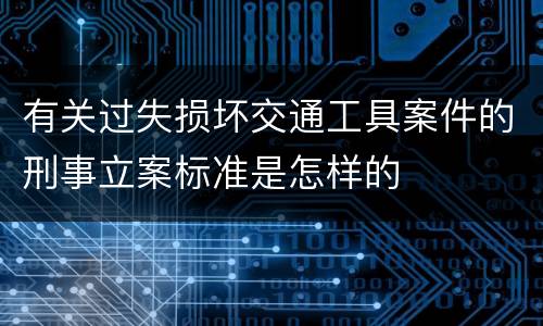 有关过失损坏交通工具案件的刑事立案标准是怎样的